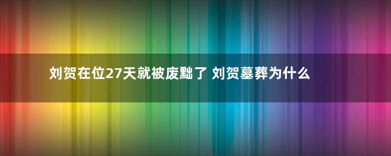 刘贺在位27天就被废黜了 刘贺墓葬为什么有那么多的黄金